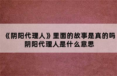 《阴阳代理人》里面的故事是真的吗 阴阳代理人是什么意思